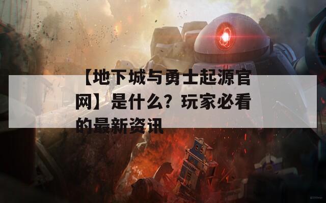 【地下城與勇士起源官網(wǎng)】是什么？玩家必看的最新資訊
