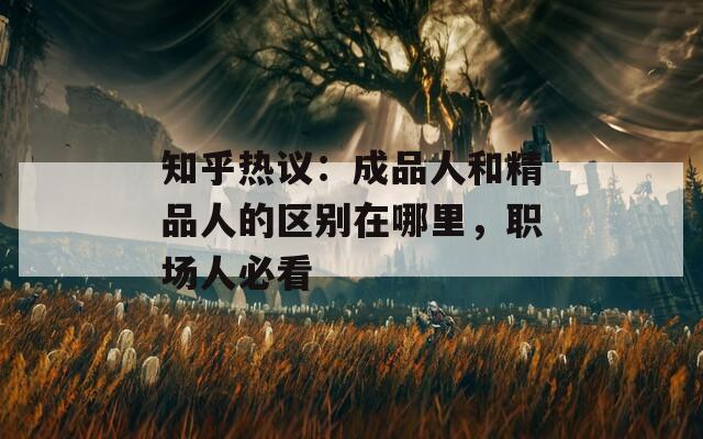 知乎熱議：成品人和精品人的區(qū)別在哪里，職場(chǎng)人必看