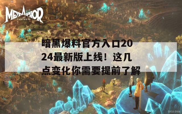 暗黑爆料官方入口2024最新版上線！這幾點(diǎn)變化你需要提前了解