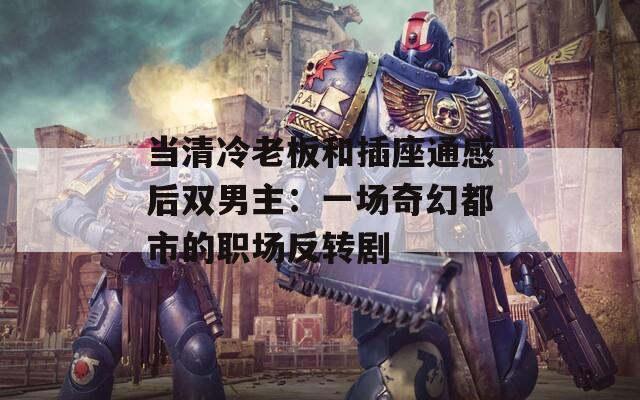 當(dāng)清冷老板和插座通感后雙男主：一場(chǎng)奇幻都市的職場(chǎng)反轉(zhuǎn)劇