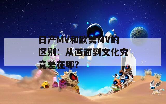 日產(chǎn)MV和歐美MV的區(qū)別：從畫面到文化究竟差在哪？