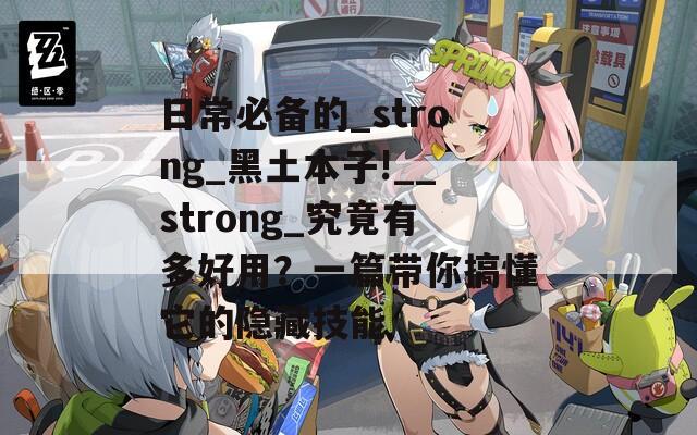 日常必備的_strong_黑土本子!__strong_究竟有多好用？一篇帶你搞懂它的隱藏技能