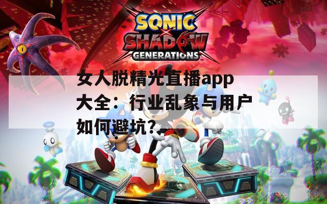 女人脫精光直播app大全：行業(yè)亂象與用戶如何避坑？