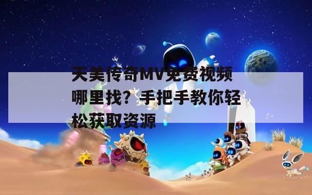 天美傳奇MV免費視頻哪里找？手把手教你輕松獲取資源