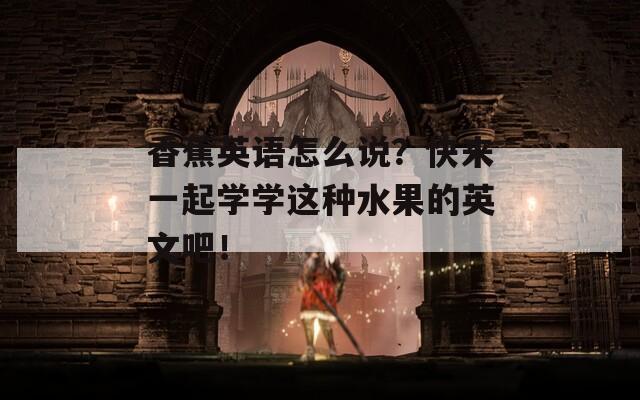 香蕉英語怎么說？快來一起學(xué)學(xué)這種水果的英文吧！