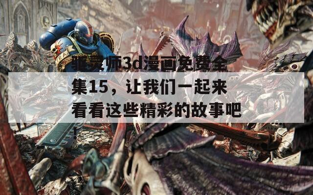 驅(qū)靈師3d漫畫免費(fèi)全集15，讓我們一起來看看這些精彩的故事吧！