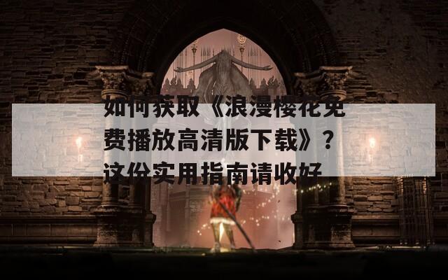 如何獲取《浪漫櫻花免費(fèi)播放高清版下載》？這份實(shí)用指南請(qǐng)收好