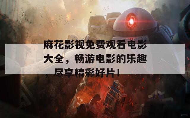 麻花影視免費(fèi)觀看電影大全，暢游電影的樂趣，盡享精彩好片！