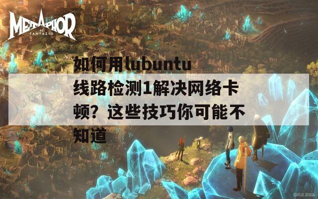 如何用lubuntu線路檢測(cè)1解決網(wǎng)絡(luò)卡頓？這些技巧你可能不知道