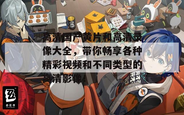 高清國產(chǎn)黃片和高清錄像大全，帶你暢享各種精彩視頻和不同類型的高清影像！