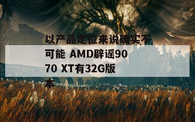 以產(chǎn)品定位來說確實(shí)不可能 AMD辟謠9070 XT有32G版本