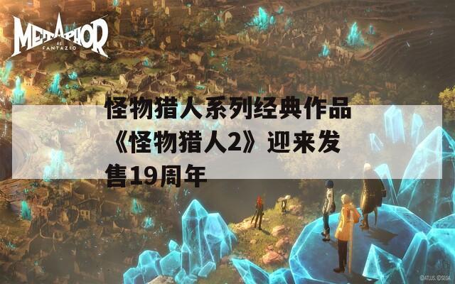 怪物獵人系列經(jīng)典作品《怪物獵人2》迎來(lái)發(fā)售19周年