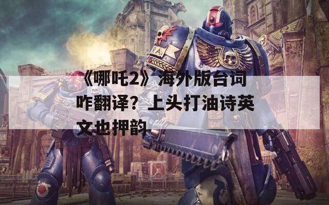 《哪吒2》海外版臺(tái)詞咋翻譯？上頭打油詩(shī)英文也押韻