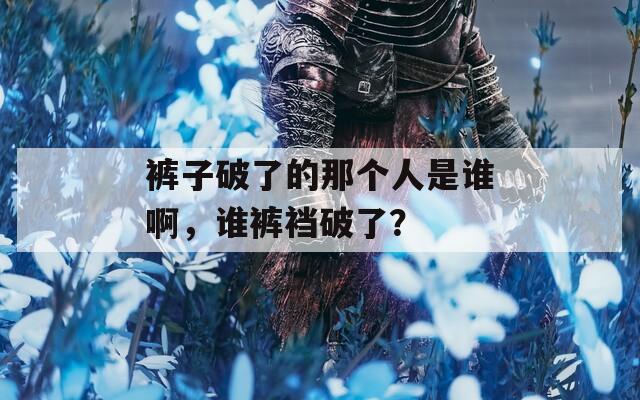 褲子破了的那個(gè)人是誰(shuí)啊，誰(shuí)褲襠破了？