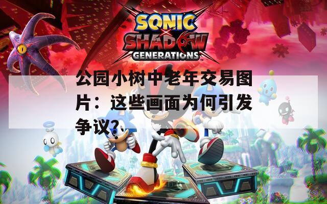公園小樹中老年交易圖片：這些畫面為何引發(fā)爭議？