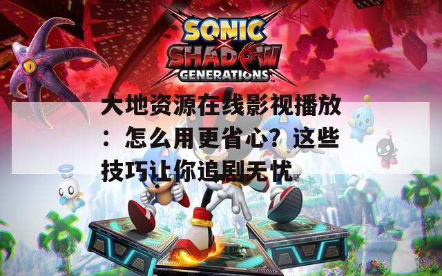 大地資源在線影視播放：怎么用更省心？這些技巧讓你追劇無憂
