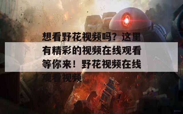 想看野花視頻嗎？這里有精彩的視頻在線觀看等你來！野花視頻在線觀看視頻