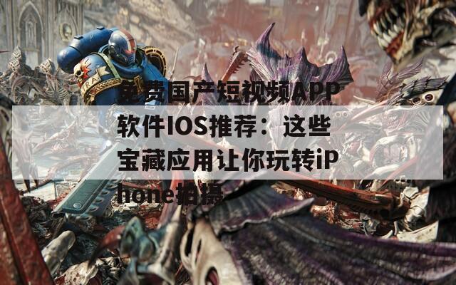免費國產(chǎn)短視頻APP軟件IOS推薦：這些寶藏應(yīng)用讓你玩轉(zhuǎn)iPhone拍攝