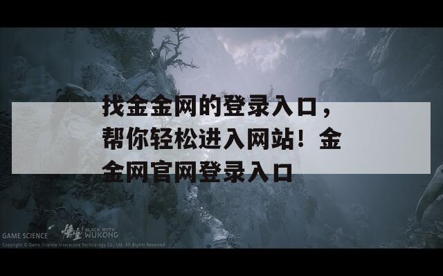 找金金網(wǎng)的登錄入口，幫你輕松進(jìn)入網(wǎng)站！金金網(wǎng)官網(wǎng)登錄入口
