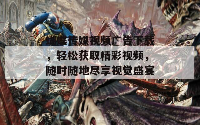 蝴蝶傳媒視頻廣告下載，輕松獲取精彩視頻，隨時(shí)隨地盡享視覺盛宴！