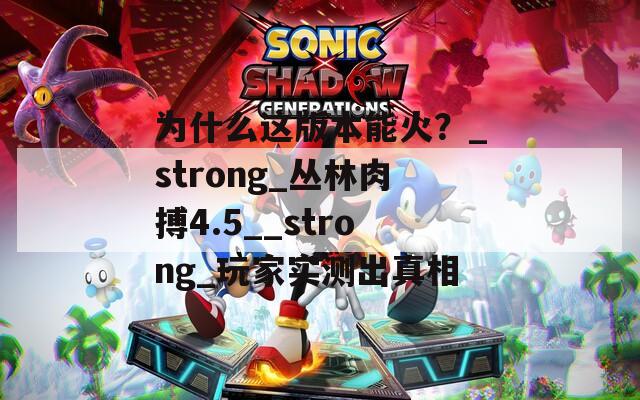 為什么這版本能火？_strong_叢林肉搏4.5__strong_玩家實(shí)測(cè)出真相