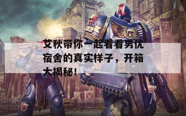 艾秋帶你一起看看男優(yōu)宿舍的真實(shí)樣子，開箱大揭秘！