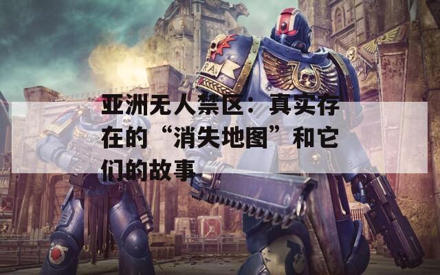 亞洲無人禁區(qū)：真實存在的“消失地圖”和它們的故事