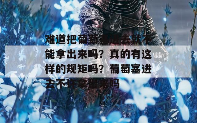難道把葡萄塞進(jìn)去就不能拿出來嗎？真的有這樣的規(guī)矩嗎？葡萄塞進(jìn)去不許拿出來嗎