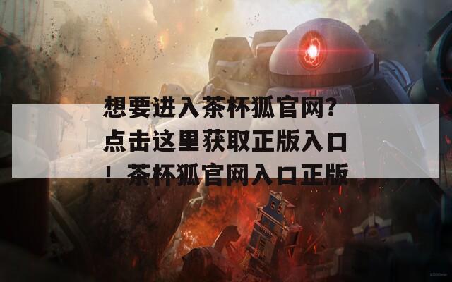 想要進(jìn)入茶杯狐官網(wǎng)？點(diǎn)擊這里獲取正版入口！茶杯狐官網(wǎng)入口正版