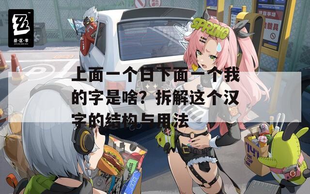 上面一個(gè)日下面一個(gè)我的字是啥？拆解這個(gè)漢字的結(jié)構(gòu)與用法