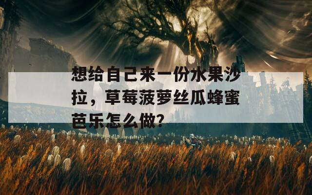 想給自己來一份水果沙拉，草莓菠蘿絲瓜蜂蜜芭樂怎么做？