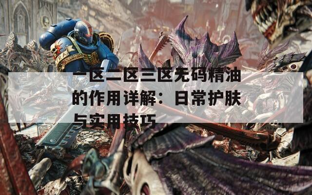 一區(qū)二區(qū)三區(qū)無碼精油的作用詳解：日常護膚與實用技巧