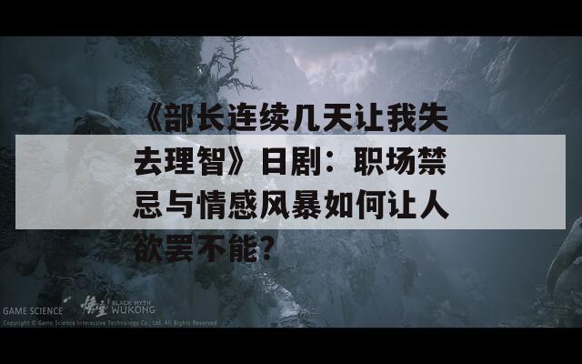 《部長(zhǎng)連續(xù)幾天讓我失去理智》日?。郝殘?chǎng)禁忌與情感風(fēng)暴如何讓人欲罷不能？