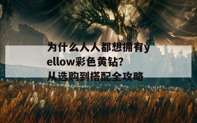 為什么人人都想擁有yellow彩色黃鉆？從選購(gòu)到搭配全攻略