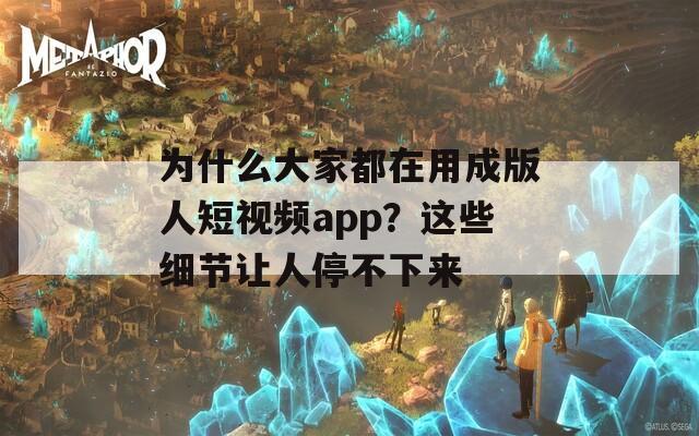 為什么大家都在用成版人短視頻app？這些細(xì)節(jié)讓人停不下來(lái)