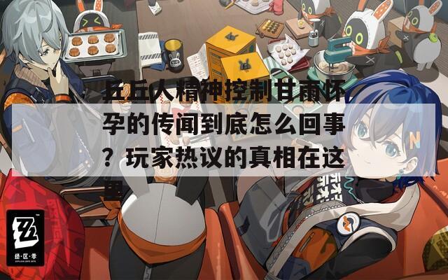 丘丘人精神控制甘雨懷孕的傳聞到底怎么回事？玩家熱議的真相在這里