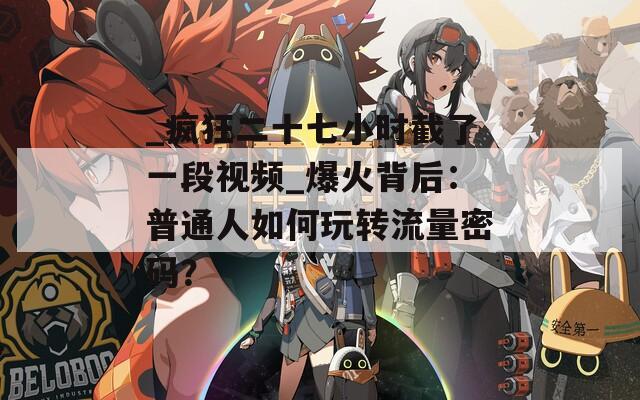 _瘋狂二十七小時(shí)截了一段視頻_爆火背后：普通人如何玩轉(zhuǎn)流量密碼？