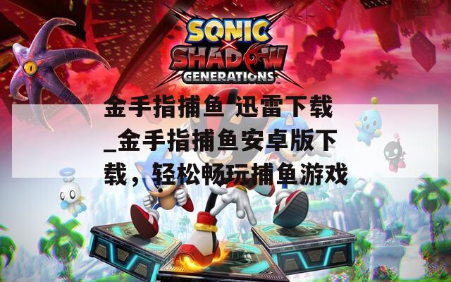 金手指捕魚 迅雷下載_金手指捕魚安卓版下載，輕松暢玩捕魚游戲