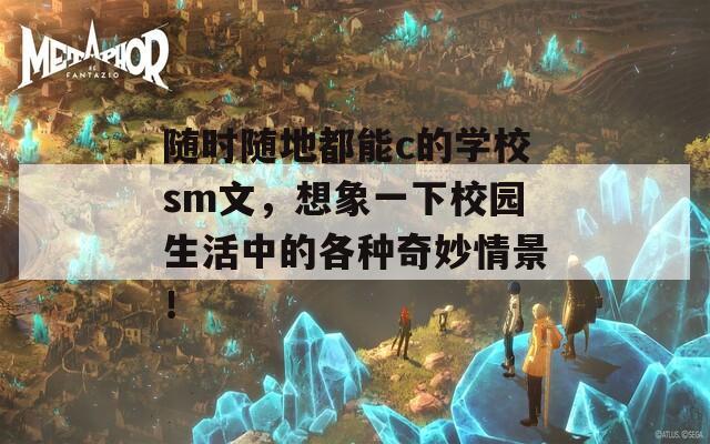 隨時(shí)隨地都能c的學(xué)校sm文，想象一下校園生活中的各種奇妙情景！