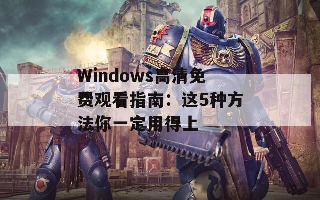 Windows高清免費(fèi)觀看指南：這5種方法你一定用得上