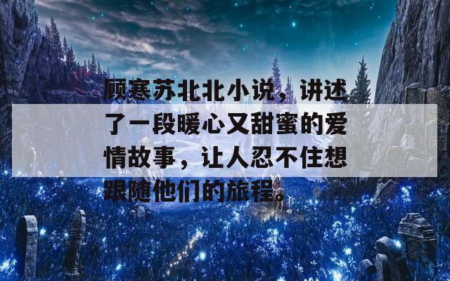 顧寒蘇北北小說，講述了一段暖心又甜蜜的愛情故事，讓人忍不住想跟隨他們的旅程。