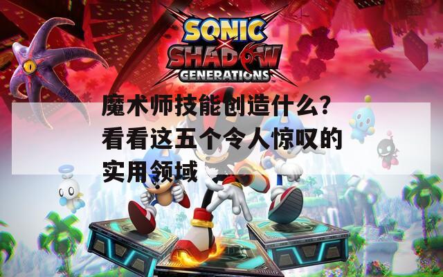 魔術師技能創(chuàng)造什么？看看這五個令人驚嘆的實用領域