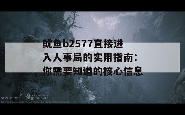 魷魚b2577直接進(jìn)入人事局的實(shí)用指南：你需要知道的核心信息