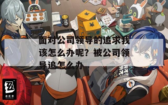 面對公司領(lǐng)導(dǎo)的追求我該怎么辦呢？被公司領(lǐng)導(dǎo)追怎么辦