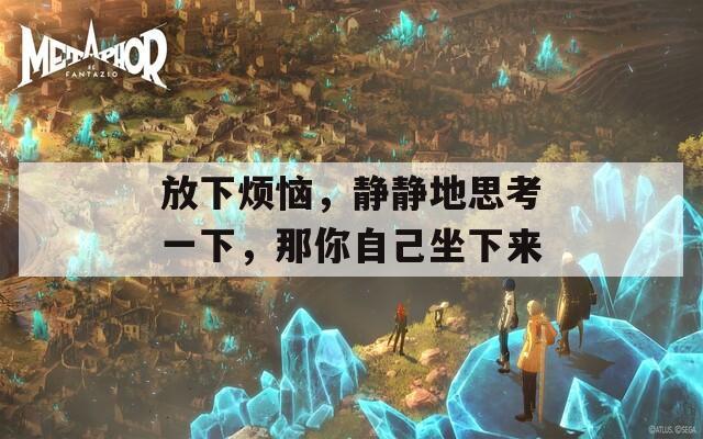 放下煩惱，靜靜地思考一下，那你自己坐下來