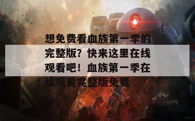 想免費(fèi)看血族第一季的完整版？快來(lái)這里在線觀看吧！血族第一季在線觀看完整版免費(fèi)