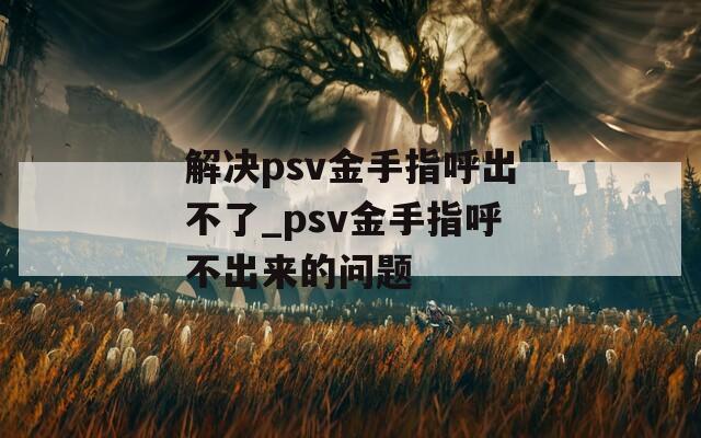 解決psv金手指呼出不了_psv金手指呼不出來(lái)的問(wèn)題