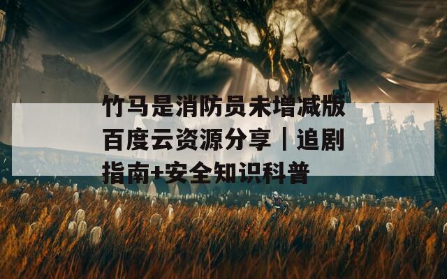 竹馬是消防員未增減版百度云資源分享｜追劇指南+安全知識(shí)科普
