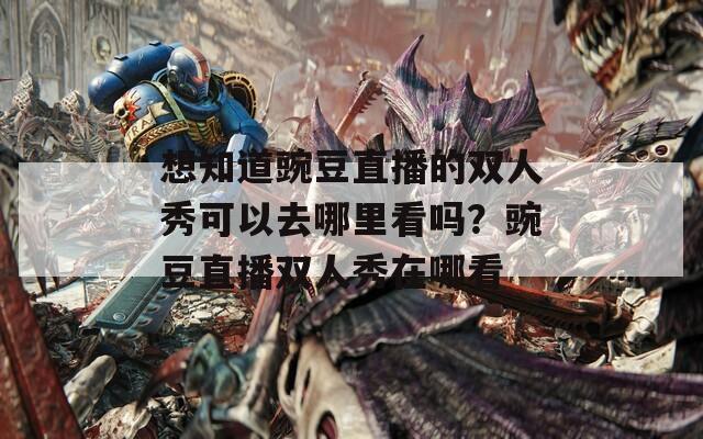想知道豌豆直播的雙人秀可以去哪里看嗎？豌豆直播雙人秀在哪看