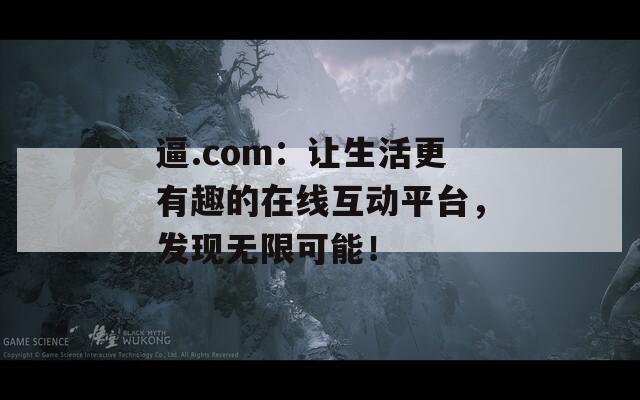 逼.com：讓生活更有趣的在線互動(dòng)平臺(tái)，發(fā)現(xiàn)無(wú)限可能！